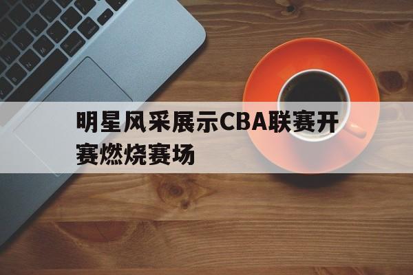 明星风采展示CBA联赛开赛燃烧赛场的简单介绍
